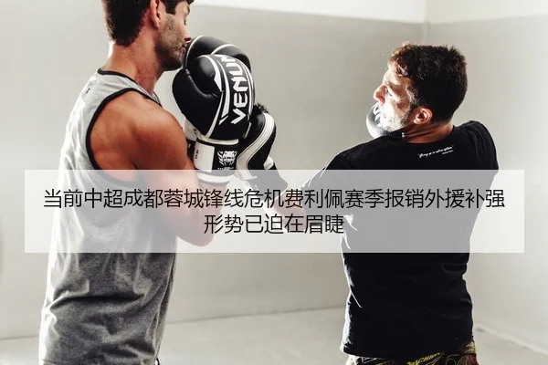 当前中超成都蓉城锋线危机费利佩赛季报销外援补强形势已迫在眉睫