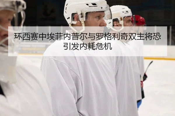 环西赛中埃菲内普尔与罗格利奇双主将恐引发内耗危机